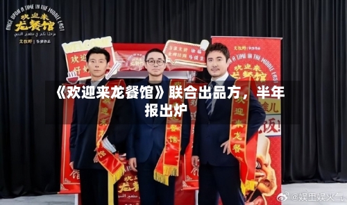 《欢迎来龙餐馆》联合出品方，半年报出炉-第2张图片