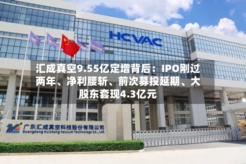 汇成真空9.55亿定增背后：IPO刚过两年、净利腰斩	、前次募投延期、大股东套现4.3亿元-第2张图片