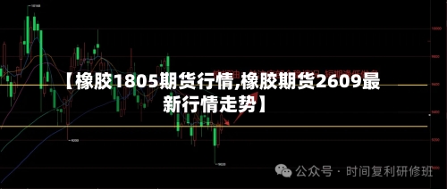 【橡胶1805期货行情,橡胶期货2609最新行情走势】