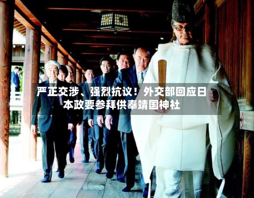 严正交涉、强烈抗议！外交部回应日本政要参拜供奉靖国神社-第2张图片