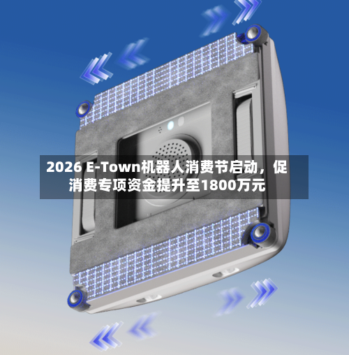 2026 E-Town机器人消费节启动，促消费专项资金提升至1800万元-第2张图片
