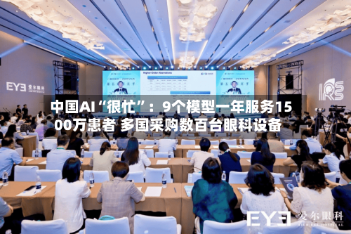 中国AI“很忙”：9个模型一年服务1500万患者 多国采购数百台眼科设备-第3张图片
