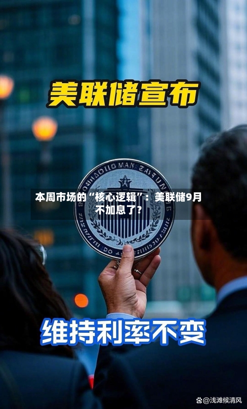 本周市场的“核心逻辑”：美联储9月不加息了？-第2张图片