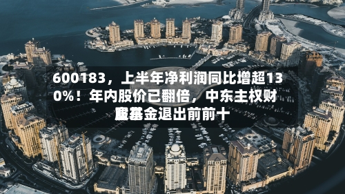 600183	，上半年净利润同比增超130%！年内股价已翻倍，中东主权财富基金退出前前十股东-第2张图片