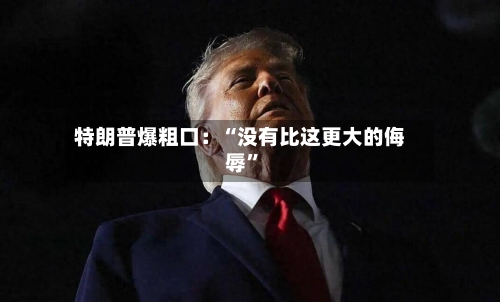 特朗普爆粗口：“没有比这更大的侮辱”-第2张图片