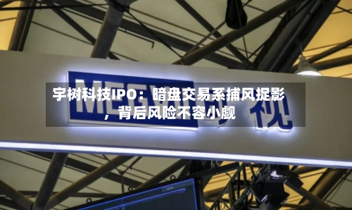 宇树科技IPO：暗盘交易系捕风捉影，背后风险不容小觑-第2张图片