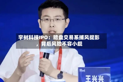 宇树科技IPO：暗盘交易系捕风捉影	，背后风险不容小觑-第3张图片