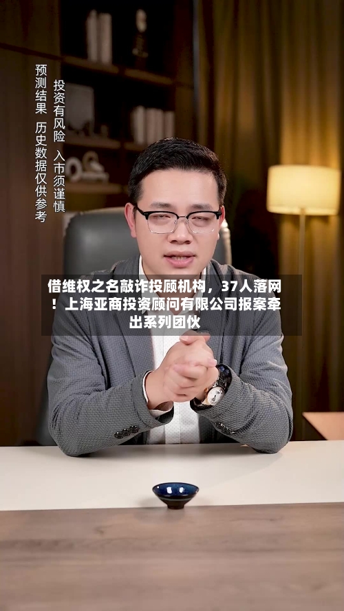 借维权之名敲诈投顾机构，37人落网！上海亚商投资顾问有限公司报案牵出系列团伙-第3张图片