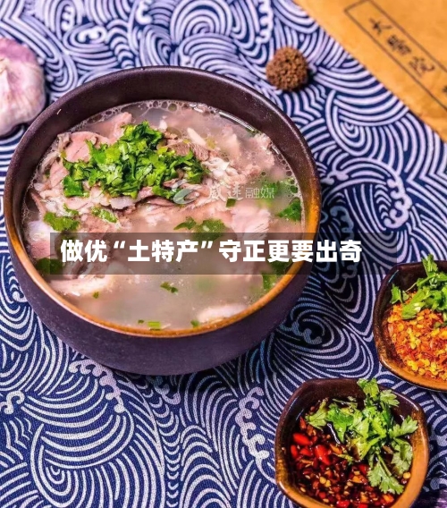 做优“土特产	”守正更要出奇-第2张图片