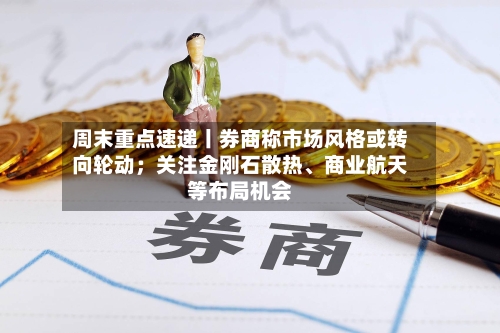周末重点速递丨券商称市场风格或转向轮动；关注金刚石散热、商业航天等布局机会-第3张图片