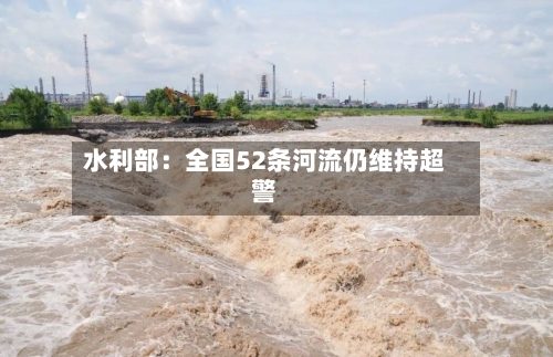 水利部:全国52条河流仍维持超警-第2张图片