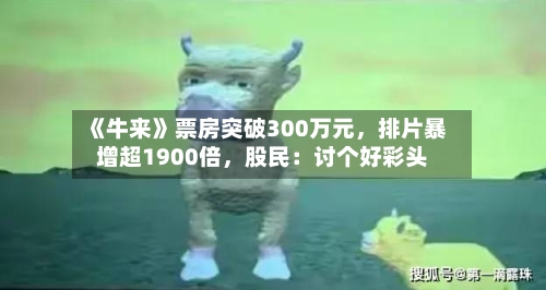 《牛来》票房突破300万元，排片暴增超1900倍	，股民：讨个好彩头-第2张图片