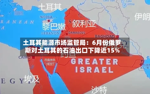 土耳其能源市场监管局:6月份俄罗斯对土耳其的石油出口下降近15%-第2张图片