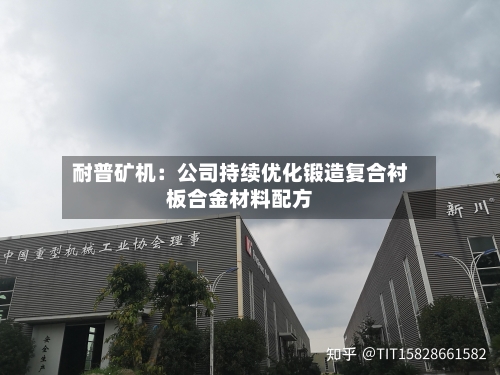 耐普矿机:公司持续优化锻造复合衬板合金材料配方-第2张图片