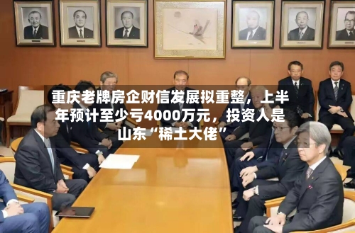 重庆老牌房企财信发展拟重整，上半年预计至少亏4000万元，投资人是山东“稀土大佬”-第2张图片
