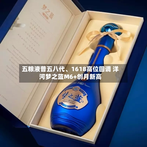 五粮液普五八代	、1618高位回调 洋河梦之蓝M6+创月新高-第2张图片