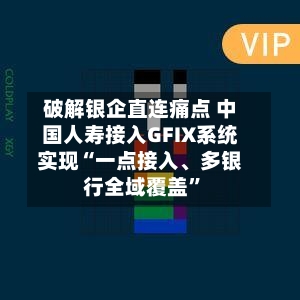 破解银企直连痛点 中国人寿接入GFIX系统实现“一点接入、多银行全域覆盖”-第2张图片
