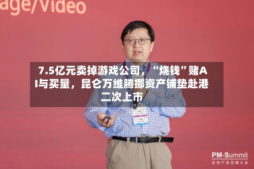 7.5亿元卖掉游戏公司，“烧钱”赌AI与买量，昆仑万维腾挪资产铺垫赴港二次上市-第2张图片