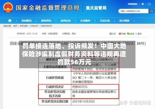 罚单接连落地、投诉频发！中国大地保险涉编制虚假财务资料等违规再遭罚款56万元-第2张图片