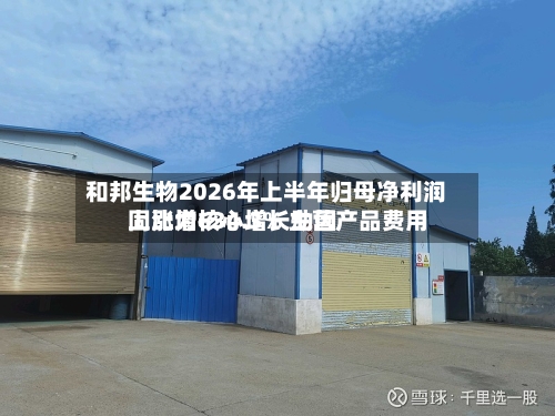 和邦生物2026年上半年归母净利润同比增634.3% 主营产品费用
上涨为核心增长动因-第2张图片