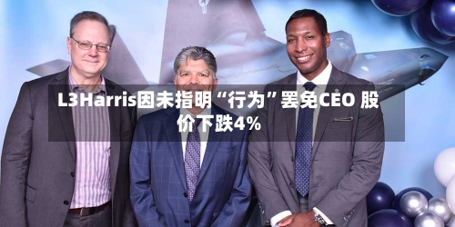 L3Harris因未指明“行为”罢免CEO 股价下跌4%-第1张图片