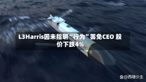 L3Harris因未指明“行为”罢免CEO 股价下跌4%-第2张图片