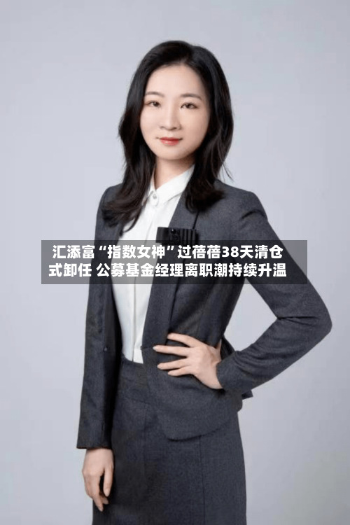 汇添富“指数女神”过蓓蓓38天清仓式卸任 公募基金经理离职潮持续升温-第3张图片