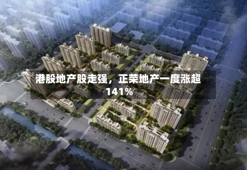 港股地产股走强	，正荣地产一度涨超141%-第1张图片