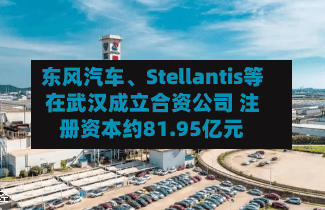 东风汽车	、Stellantis等在武汉成立合资公司 注册资本约81.95亿元-第2张图片
