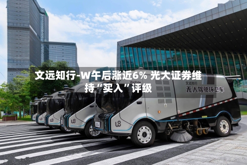 文远知行-W午后涨近6% 光大证券维持“买入	”评级-第3张图片