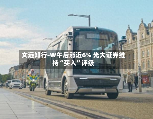文远知行-W午后涨近6% 光大证券维持“买入”评级-第2张图片