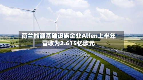 荷兰能源基础设施企业Alfen上半年营收为2.615亿欧元