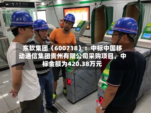 东软集团（600718）：中标中国移动通信集团贵州有限公司采购项目	，中标金额为420.38万元-第3张图片