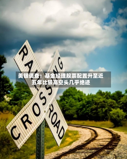 美银调查:基金经理股票配置升至近五年比较高空头几乎绝迹-第2张图片