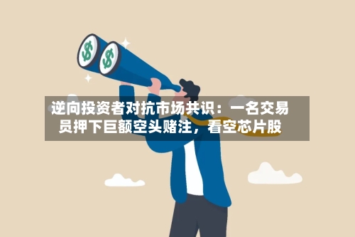 逆向投资者对抗市场共识：一名交易员押下巨额空头赌注	，看空芯片股-第2张图片