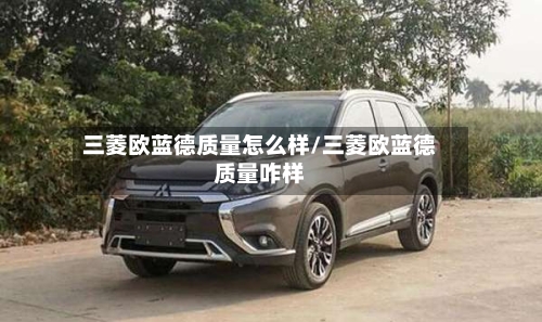 三菱欧蓝德质量怎么样/三菱欧蓝德质量咋样