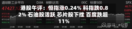 港股午评:恒指涨0.24% 科指跌0.82% 石油股活跃 芯片股下挫 百度跌超11%-第3张图片