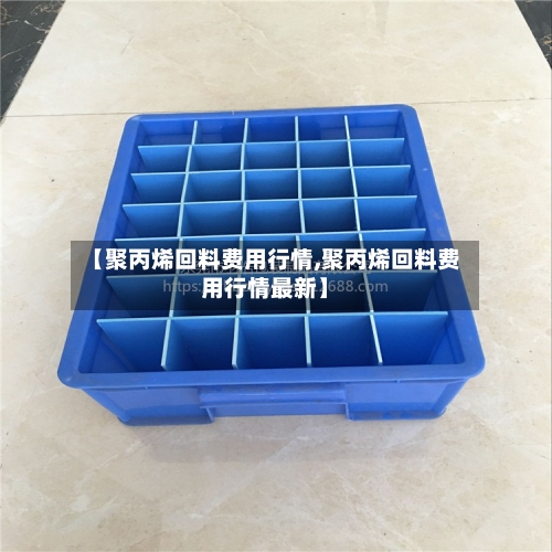 【聚丙烯回料费用行情,聚丙烯回料费用行情最新】