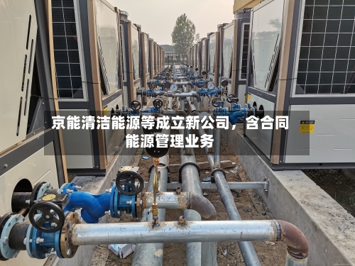 京能清洁能源等成立新公司，含合同能源管理业务-第2张图片