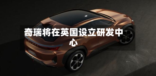 奇瑞将在英国设立研发中心