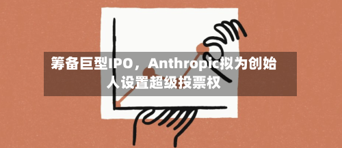 筹备巨型IPO	，Anthropic拟为创始人设置超级投票权-第3张图片