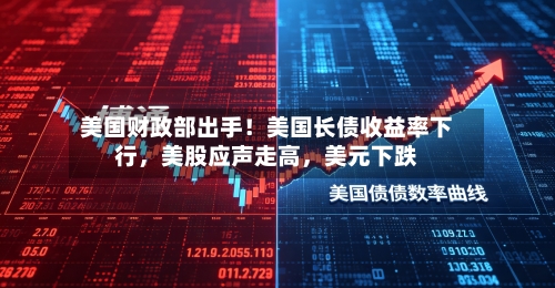 美国财政部出手！美国长债收益率下行	，美股应声走高，美元下跌-第2张图片