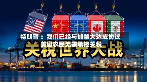 特朗普 ：我们已经与加拿大达成协议 美国农民无需承担关税
