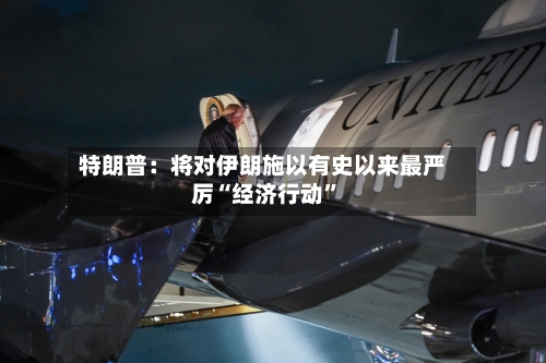 特朗普：将对伊朗施以有史以来最严厉“经济行动”-第2张图片