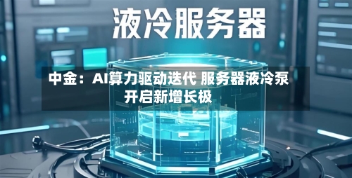中金:AI算力驱动迭代 服务器液冷泵开启新增长极-第2张图片