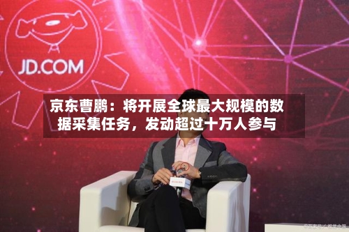 京东曹鹏：将开展全球最大规模的数据采集任务，发动超过十万人参与-第2张图片