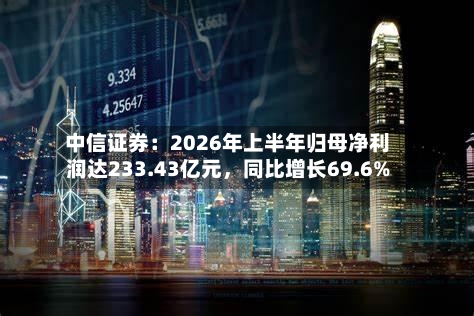 中信证券：2026年上半年归母净利润达233.43亿元，同比增长69.6%-第2张图片