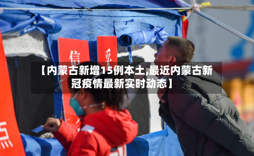 【内蒙古新增15例本土,最近内蒙古新冠疫情最新实时动态】