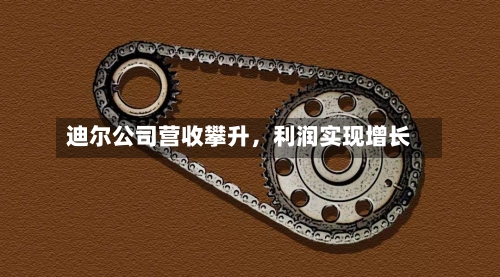 迪尔公司营收攀升，利润实现增长-第2张图片