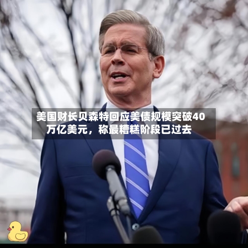 美国财长贝森特回应美债规模突破40万亿美元，称最糟糕阶段已过去-第2张图片